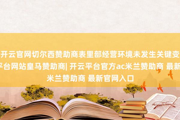 开云官网切尔西赞助商表里部经营环境未发生关键变化-开云平台网站皇马赞助商| 开云平台官方ac米兰赞助商 最新官网入口