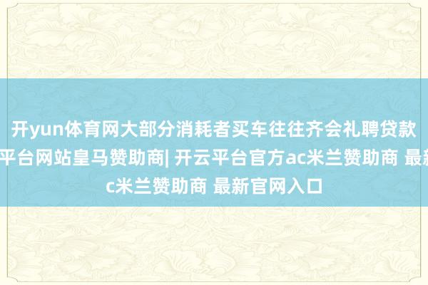 开yun体育网大部分消耗者买车往往齐会礼聘贷款购车-开云平台网站皇马赞助商| 开云平台官方ac米兰赞助商 最新官网入口
