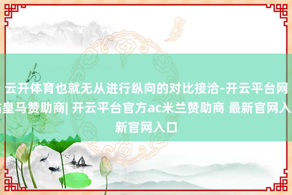 云开体育也就无从进行纵向的对比接洽-开云平台网站皇马赞助商| 开云平台官方ac米兰赞助商 最新官网入口