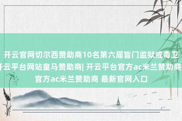 开云官网切尔西赞助商10名第六届皆门监狱戒毒卫士按序登场-开云平台网站皇马赞助商| 开云平台官方ac米兰赞助商 最新官网入口