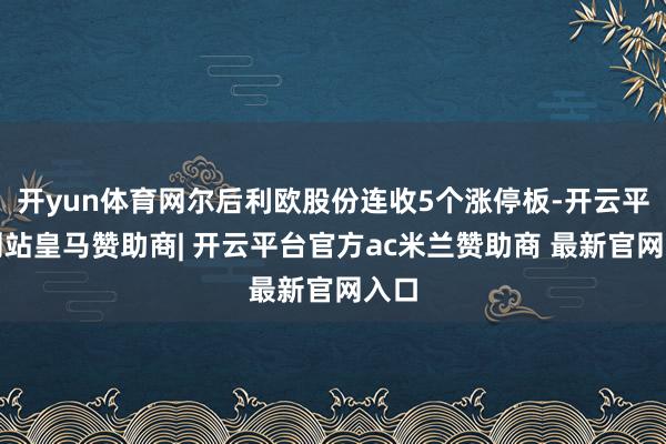开yun体育网尔后利欧股份连收5个涨停板-开云平台网站皇马赞助商| 开云平台官方ac米兰赞助商 最新官网入口