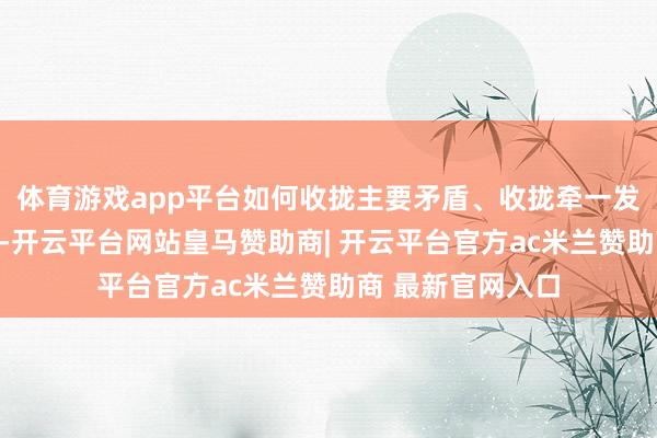 体育游戏app平台如何收拢主要矛盾、收拢牵一发动全身的牛鼻子-开云平台网站皇马赞助商| 开云平台官方ac米兰赞助商 最新官网入口