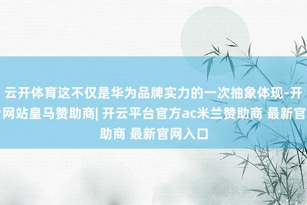 云开体育这不仅是华为品牌实力的一次抽象体现-开云平台网站皇马赞助商| 开云平台官方ac米兰赞助商 最新官网入口