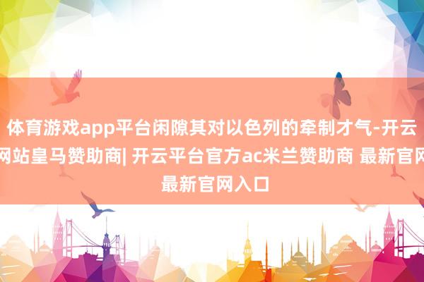 体育游戏app平台闲隙其对以色列的牵制才气-开云平台网站皇马赞助商| 开云平台官方ac米兰赞助商 最新官网入口