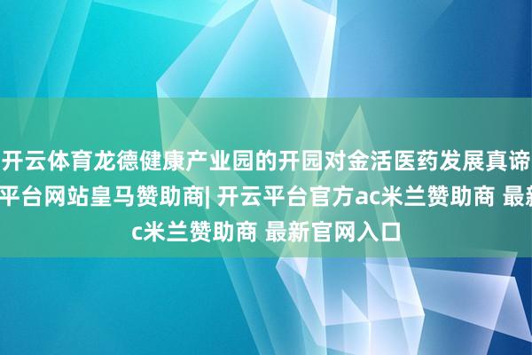 开云体育龙德健康产业园的开园对金活医药发展真谛要害-开云平台网站皇马赞助商| 开云平台官方ac米兰赞助商 最新官网入口