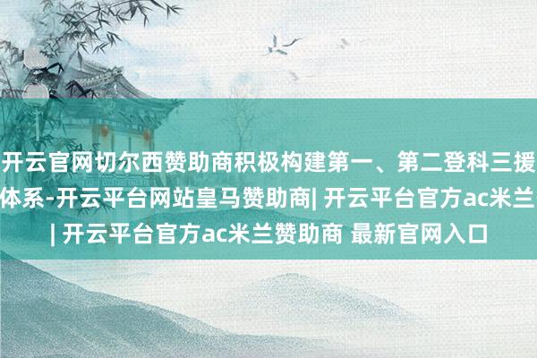 开云官网切尔西赞助商积极构建第一、第二登科三援救的全办法待业金融体系-开云平台网站皇马赞助商| 开云平台官方ac米兰赞助商 最新官网入口