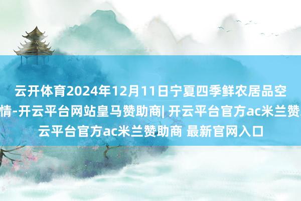 云开体育2024年12月11日宁夏四季鲜农居品空洞批发市集价钱行情-开云平台网站皇马赞助商| 开云平台官方ac米兰赞助商 最新官网入口