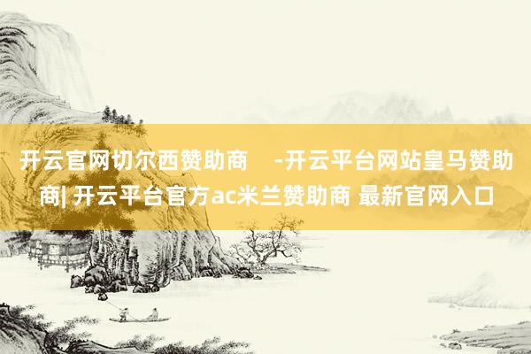 开云官网切尔西赞助商    -开云平台网站皇马赞助商| 开云平台官方ac米兰赞助商 最新官网入口