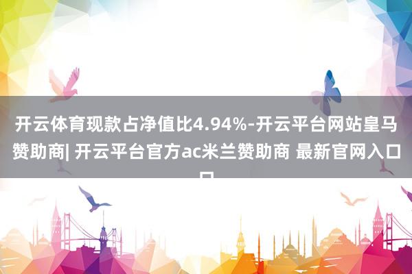 开云体育现款占净值比4.94%-开云平台网站皇马赞助商| 开云平台官方ac米兰赞助商 最新官网入口