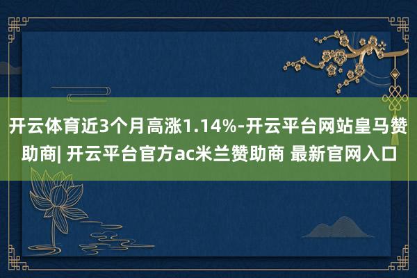 开云体育近3个月高涨1.14%-开云平台网站皇马赞助商| 开云平台官方ac米兰赞助商 最新官网入口
