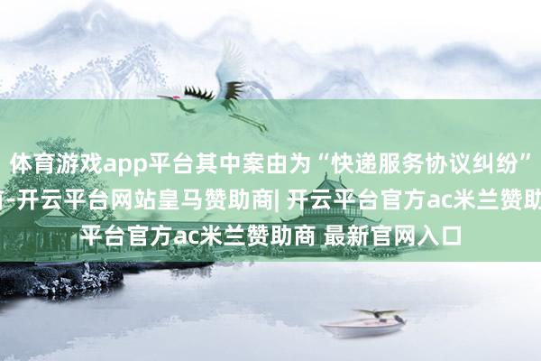 体育游戏app平台其中案由为“快递服务协议纠纷”的公告以2则居首-开云平台网站皇马赞助商| 开云平台官方ac米兰赞助商 最新官网入口