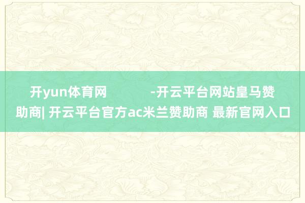 开yun体育网            -开云平台网站皇马赞助商| 开云平台官方ac米兰赞助商 最新官网入口