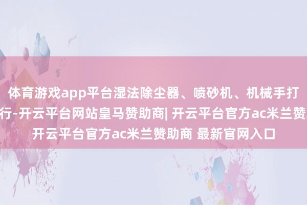 体育游戏app平台湿法除尘器、喷砂机、机械手打磨机等开导均在运行-开云平台网站皇马赞助商| 开云平台官方ac米兰赞助商 最新官网入口