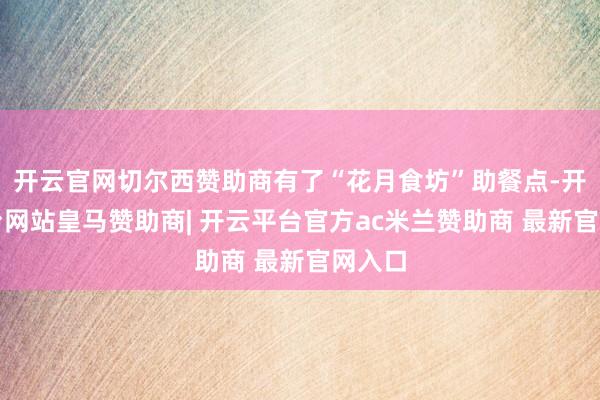 开云官网切尔西赞助商有了“花月食坊”助餐点-开云平台网站皇马赞助商| 开云平台官方ac米兰赞助商 最新官网入口