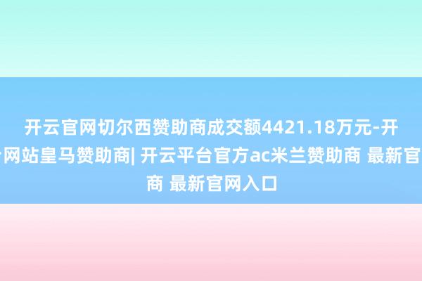 开云官网切尔西赞助商成交额4421.18万元-开云平台网站皇马赞助商| 开云平台官方ac米兰赞助商 最新官网入口
