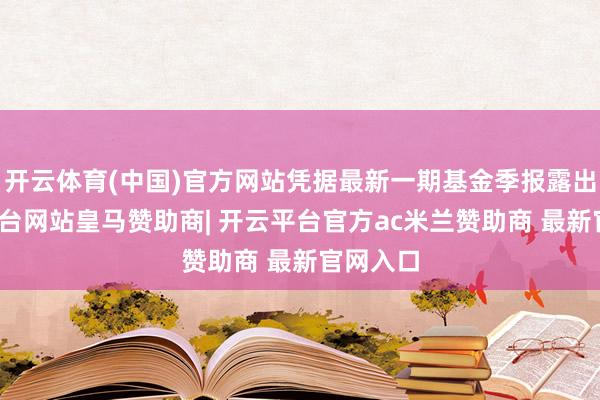 开云体育(中国)官方网站凭据最新一期基金季报露出-开云平台网站皇马赞助商| 开云平台官方ac米兰赞助商 最新官网入口