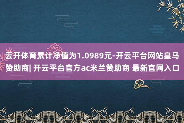 云开体育累计净值为1.0989元-开云平台网站皇马赞助商| 开云平台官方ac米兰赞助商 最新官网入口