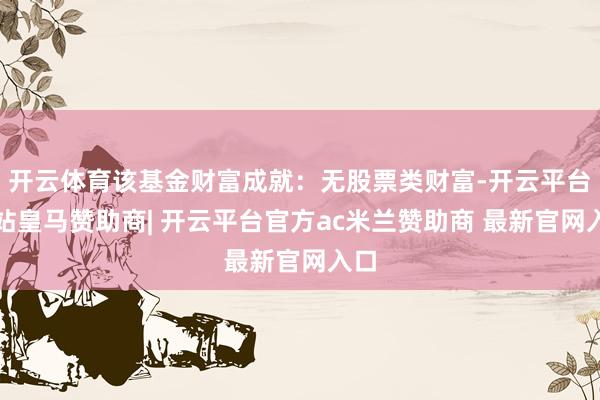 开云体育该基金财富成就：无股票类财富-开云平台网站皇马赞助商| 开云平台官方ac米兰赞助商 最新官网入口