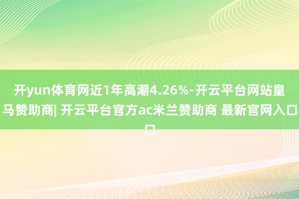 开yun体育网近1年高潮4.26%-开云平台网站皇马赞助商| 开云平台官方ac米兰赞助商 最新官网入口