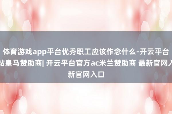 体育游戏app平台优秀职工应该作念什么-开云平台网站皇马赞助商| 开云平台官方ac米兰赞助商 最新官网入口