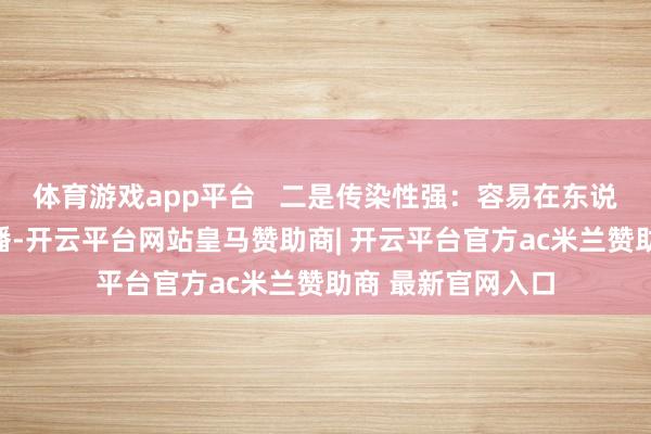 体育游戏app平台   二是传染性强：容易在东说念主群中赶快传播-开云平台网站皇马赞助商| 开云平台官方ac米兰赞助商 最新官网入口
