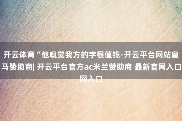 开云体育“他嗅觉我方的字很值钱-开云平台网站皇马赞助商| 开云平台官方ac米兰赞助商 最新官网入口