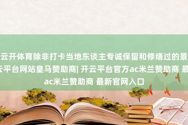 云开体育除非打卡当地东谈主专诚保留和修缮过的景区景点-开云平台网站皇马赞助商| 开云平台官方ac米兰赞助商 最新官网入口