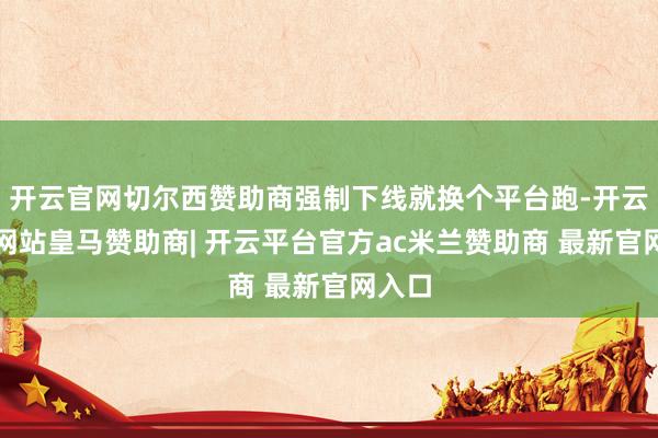 开云官网切尔西赞助商强制下线就换个平台跑-开云平台网站皇马赞助商| 开云平台官方ac米兰赞助商 最新官网入口