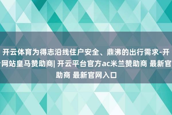 开云体育为得志沿线住户安全、鼎沸的出行需求-开云平台网站皇马赞助商| 开云平台官方ac米兰赞助商 最新官网入口