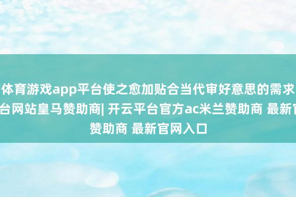 体育游戏app平台使之愈加贴合当代审好意思的需求-开云平台网站皇马赞助商| 开云平台官方ac米兰赞助商 最新官网入口