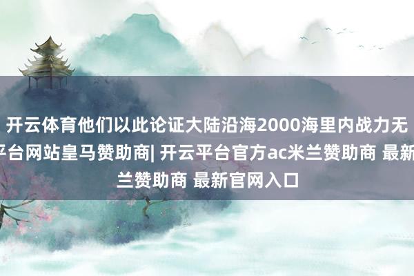 开云体育他们以此论证大陆沿海2000海里内战力无敌-开云平台网站皇马赞助商| 开云平台官方ac米兰赞助商 最新官网入口