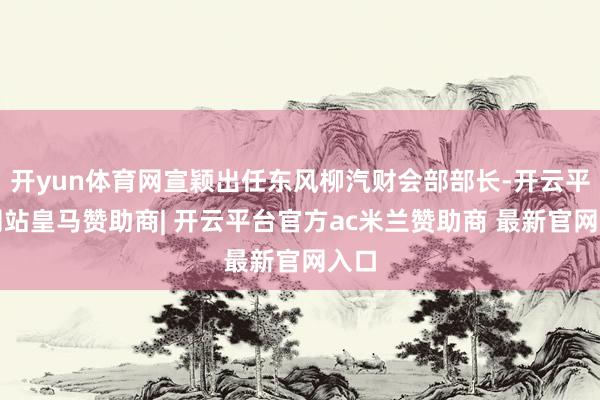 开yun体育网宣颖出任东风柳汽财会部部长-开云平台网站皇马赞助商| 开云平台官方ac米兰赞助商 最新官网入口