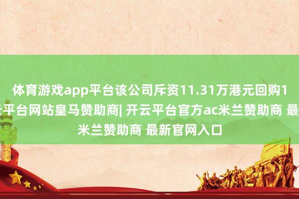 体育游戏app平台该公司斥资11.31万港元回购11万股-开云平台网站皇马赞助商| 开云平台官方ac米兰赞助商 最新官网入口