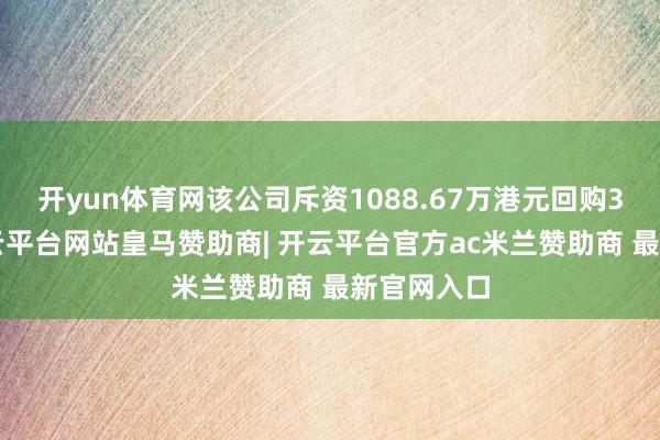开yun体育网该公司斥资1088.67万港元回购35万股-开云平台网站皇马赞助商| 开云平台官方ac米兰赞助商 最新官网入口