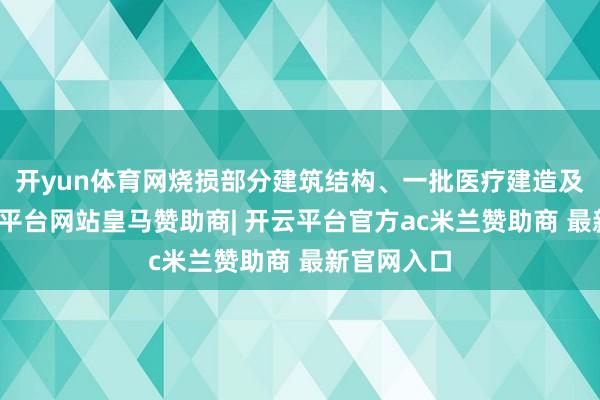 开yun体育网烧损部分建筑结构、一批医疗建造及物品-开云平台网站皇马赞助商| 开云平台官方ac米兰赞助商 最新官网入口