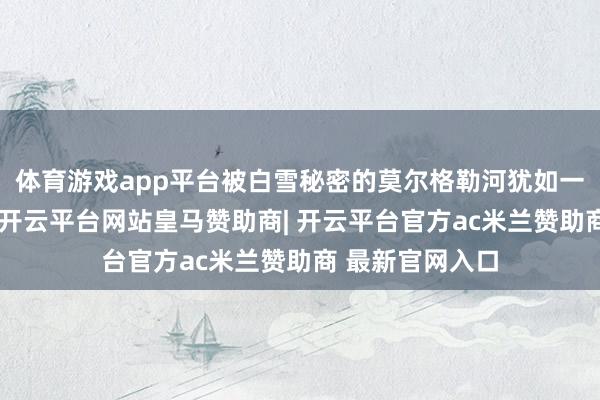 体育游戏app平台被白雪秘密的莫尔格勒河犹如一条银色的玉带-开云平台网站皇马赞助商| 开云平台官方ac米兰赞助商 最新官网入口