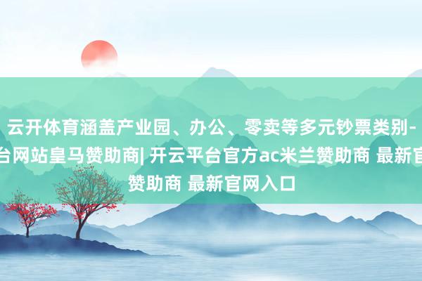 云开体育涵盖产业园、办公、零卖等多元钞票类别-开云平台网站皇马赞助商| 开云平台官方ac米兰赞助商 最新官网入口