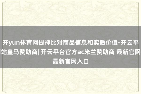 开yun体育网提神比对商品信息和实质价值-开云平台网站皇马赞助商| 开云平台官方ac米兰赞助商 最新官网入口