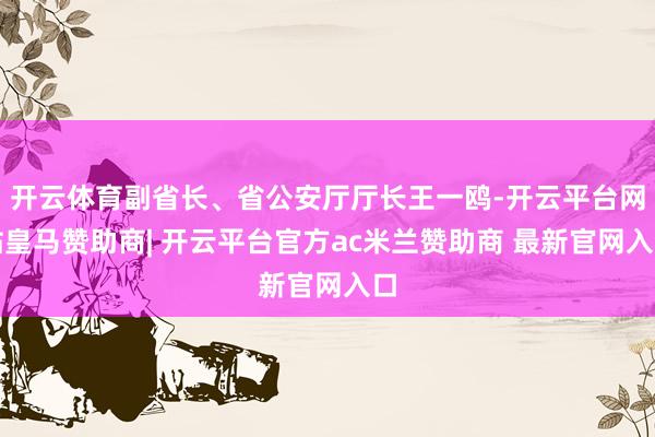 开云体育副省长、省公安厅厅长王一鸥-开云平台网站皇马赞助商| 开云平台官方ac米兰赞助商 最新官网入口