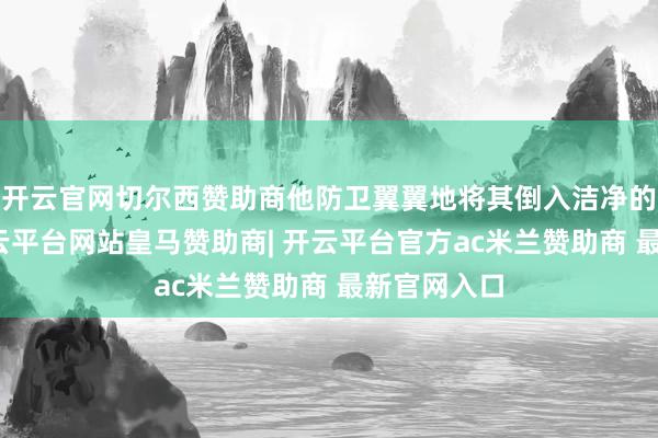 开云官网切尔西赞助商他防卫翼翼地将其倒入洁净的木桶中-开云平台网站皇马赞助商| 开云平台官方ac米兰赞助商 最新官网入口