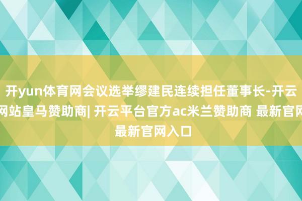 开yun体育网会议选举缪建民连续担任董事长-开云平台网站皇马赞助商| 开云平台官方ac米兰赞助商 最新官网入口