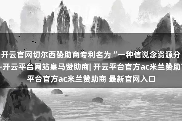 开云官网切尔西赞助商专利名为“一种信说念资源分拨才能及安装”-开云平台网站皇马赞助商| 开云平台官方ac米兰赞助商 最新官网入口