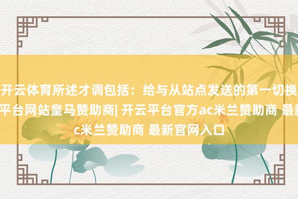 开云体育所述才调包括：给与从站点发送的第一切换辅导-开云平台网站皇马赞助商| 开云平台官方ac米兰赞助商 最新官网入口