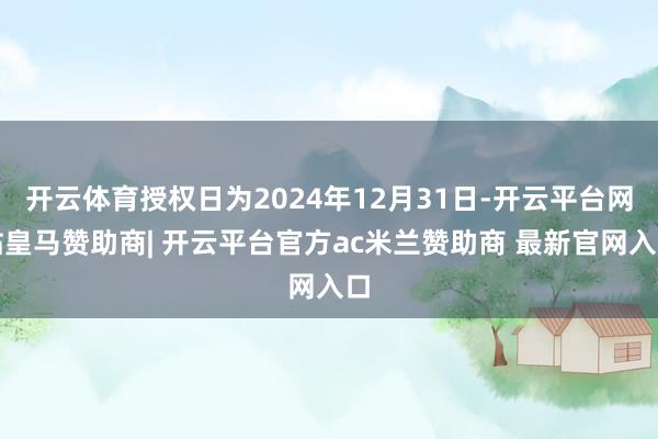 开云体育授权日为2024年12月31日-开云平台网站皇马赞助商| 开云平台官方ac米兰赞助商 最新官网入口