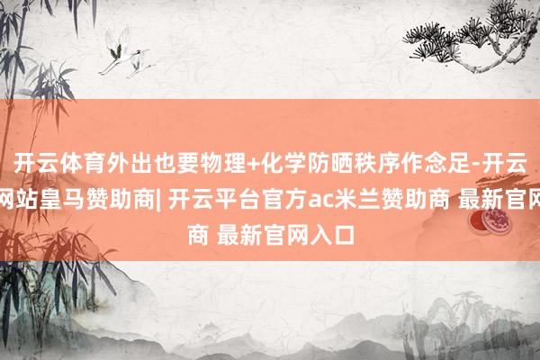 开云体育外出也要物理+化学防晒秩序作念足-开云平台网站皇马赞助商| 开云平台官方ac米兰赞助商 最新官网入口