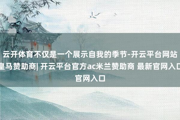 云开体育不仅是一个展示自我的季节-开云平台网站皇马赞助商| 开云平台官方ac米兰赞助商 最新官网入口