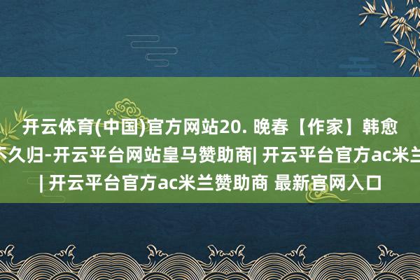 开云体育(中国)官方网站20. 晚春【作家】韩愈【朝代】唐草树知春不久归-开云平台网站皇马赞助商| 开云平台官方ac米兰赞助商 最新官网入口