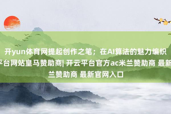 开yun体育网提起创作之笔；在AI算法的魅力编织下-开云平台网站皇马赞助商| 开云平台官方ac米兰赞助商 最新官网入口