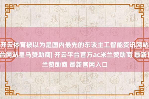 开云体育被以为是国内最先的东谈主工智能资讯网站-开云平台网站皇马赞助商| 开云平台官方ac米兰赞助商 最新官网入口