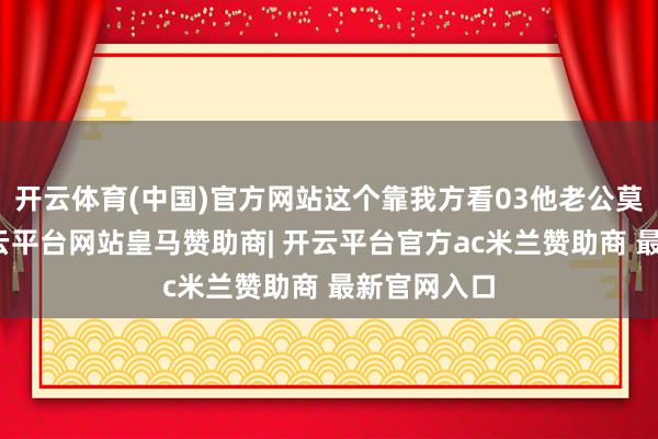 开云体育(中国)官方网站这个靠我方看03他老公莫得嫌弃-开云平台网站皇马赞助商| 开云平台官方ac米兰赞助商 最新官网入口